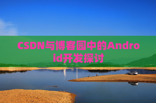 CSDN与博客园中的Android开发探讨